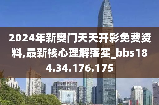 2024年新奧門天天開彩免費(fèi)資料,最新核心理解落實_bbs184.34.176.175