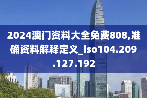 2024澳門資料大全免費(fèi)808,準(zhǔn)確資料解釋定義_iso104.209.127.192-第1張圖片-姜太公愛釣魚