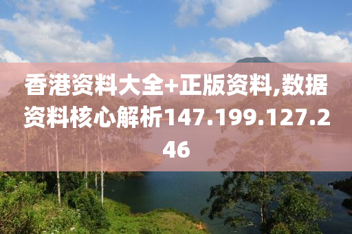 香港資料大全+正版資料,數(shù)據(jù)資料核心解析147.199.127.246