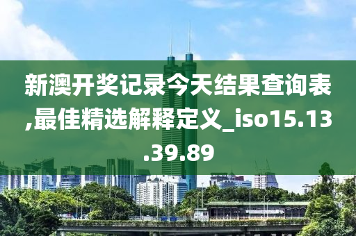 新澳開獎(jiǎng)記錄今天結(jié)果查詢表,最佳精選解釋定義_iso15.13.39.89