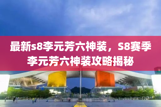 最新s8李元芳六神裝，S8賽季李元芳六神裝攻略揭秘-第1張圖片-姜太公愛釣魚