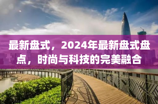 最新盤式，2024年最新盤式盤點(diǎn)，時(shí)尚與科技的完美融合