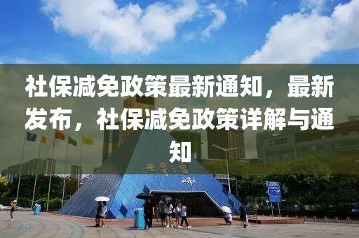 社保減免政策最新通知，最新發(fā)布，社保減免政策詳解與通知