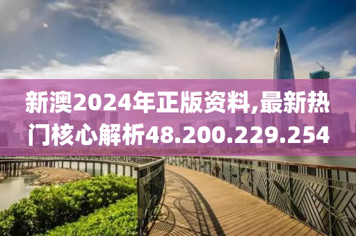 新澳2024年正版資料,最新熱門核心解析48.200.229.254