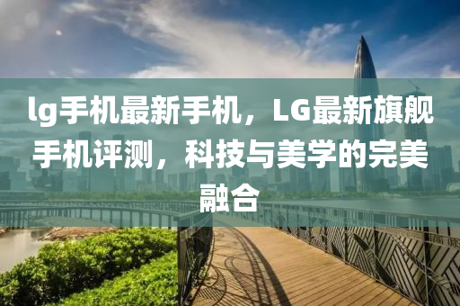 lg手機(jī)最新手機(jī)，LG最新旗艦手機(jī)評(píng)測(cè)，科技與美學(xué)的完美融合-第1張圖片-姜太公愛釣魚