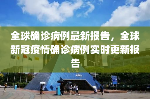 全球確診病例最新報(bào)告，全球新冠疫情確診病例實(shí)時(shí)更新報(bào)告