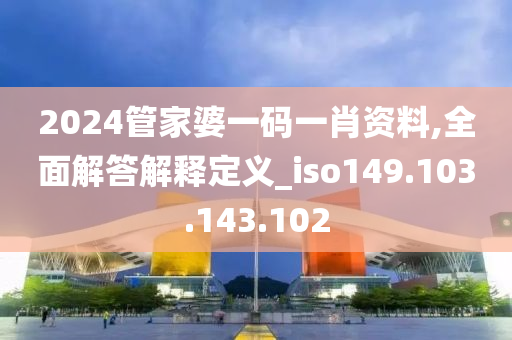 2024管家婆一碼一肖資料,全面解答解釋定義_iso149.103.143.102