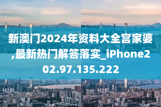 新澳門2024年資料大全宮家婆,最新熱門解答落實(shí)_iPhone202.97.135.222