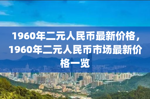 1960年二元人民幣最新價(jià)格，1960年二元人民幣市場(chǎng)最新價(jià)格一覽