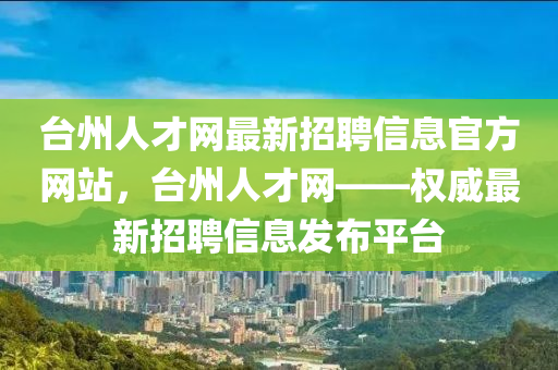 臺(tái)州人才網(wǎng)最新招聘信息官方網(wǎng)站，臺(tái)州人才網(wǎng)——權(quán)威最新招聘信息發(fā)布平臺(tái)-第1張圖片-姜太公愛釣魚