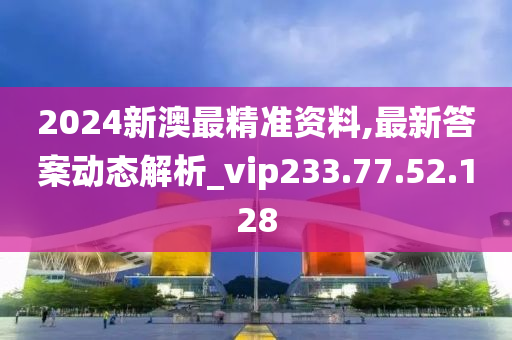 2024新澳最精準(zhǔn)資料,最新答案動態(tài)解析_vip233.77.52.128