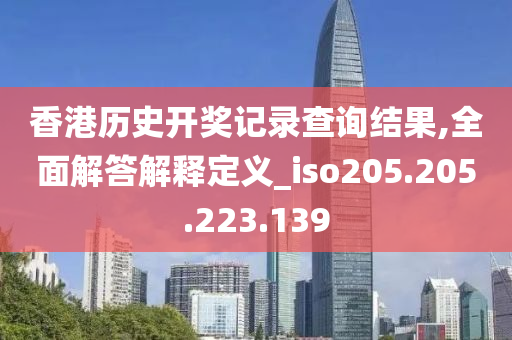 香港歷史開獎記錄查詢結(jié)果,全面解答解釋定義_iso205.205.223.139