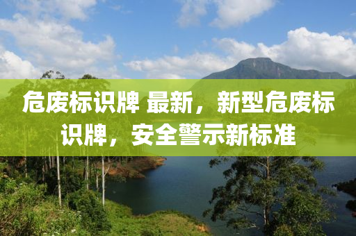 危廢標識牌 最新，新型危廢標識牌，安全警示新標準-第1張圖片-姜太公愛釣魚