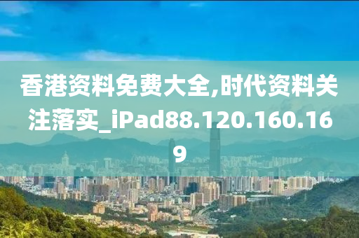 香港資料免費大全,時代資料關(guān)注落實_iPad88.120.160.169