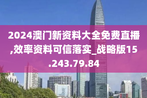 2024澳門新資料大全免費(fèi)直播,效率資料可信落實(shí)_戰(zhàn)略版15.243.79.84-第1張圖片-姜太公愛釣魚