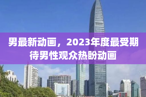 男最新動畫，2023年度最受期待男性觀眾熱盼動畫