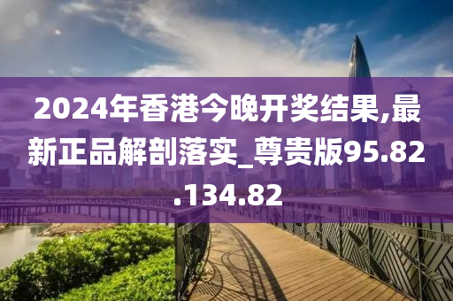 2024年香港今晚開(kāi)獎(jiǎng)結(jié)果,最新正品解剖落實(shí)_尊貴版95.82.134.82-第1張圖片-姜太公愛(ài)釣魚(yú)