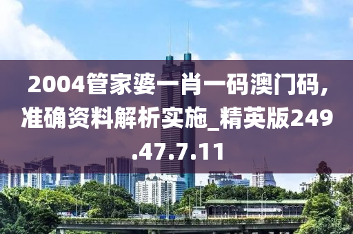 2004管家婆一肖一碼澳門碼,準(zhǔn)確資料解析實(shí)施_精英版249.47.7.11