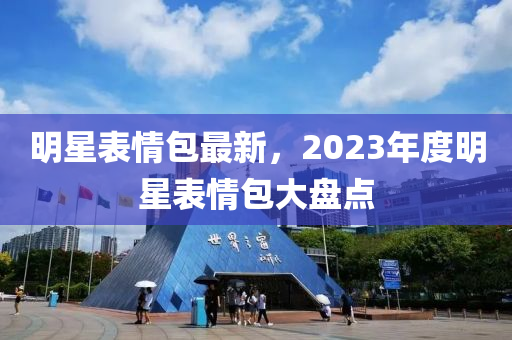 明星表情包最新，2023年度明星表情包大盤點