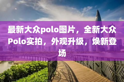 最新大眾polo圖片，全新大眾Polo實拍，外觀升級，煥新登場