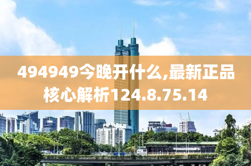 494949今晚開(kāi)什么,最新正品核心解析124.8.75.14