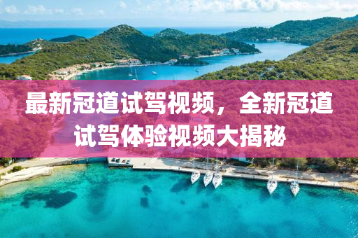 最新冠道試駕視頻，全新冠道試駕體驗(yàn)視頻大揭秘