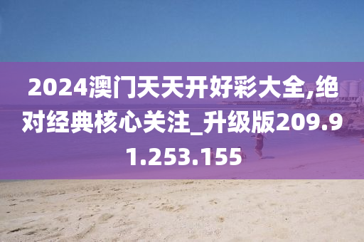 2024澳門天天開好彩大全,絕對經(jīng)典核心關(guān)注_升級版209.91.253.155