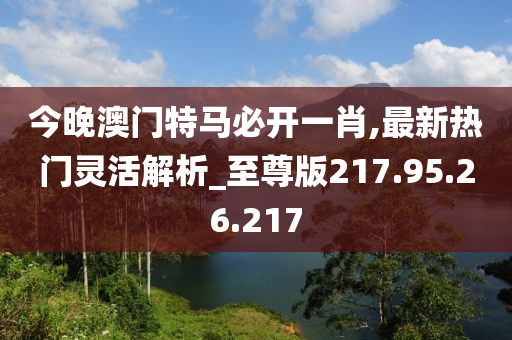 今晚澳門(mén)特馬必開(kāi)一肖,最新熱門(mén)靈活解析_至尊版217.95.26.217