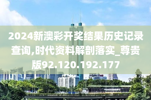 2024新澳彩開(kāi)獎(jiǎng)結(jié)果歷史記錄查詢,時(shí)代資料解剖落實(shí)_尊貴版92.120.192.177