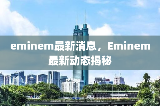 eminem最新消息，Eminem最新動(dòng)態(tài)揭秘