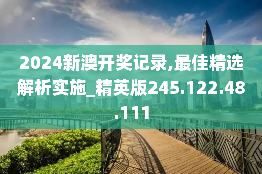 2024新澳開(kāi)獎(jiǎng)記錄,最佳精選解析實(shí)施_精英版245.122.48.111