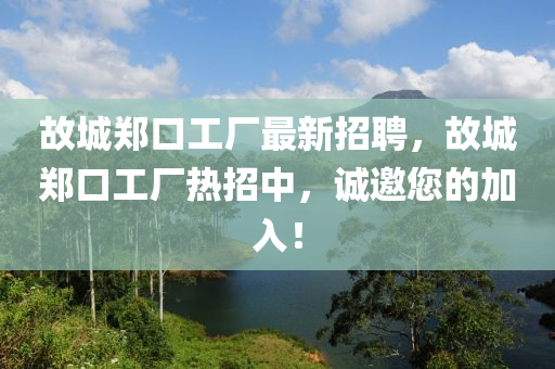 故城鄭口工廠最新招聘，故城鄭口工廠熱招中，誠邀您的加入！