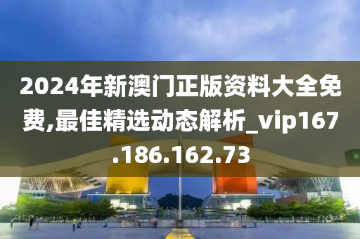 2024年新澳門正版資料大全免費(fèi),最佳精選動態(tài)解析_vip167.186.162.73