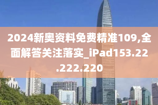 2024新奧資料免費精準109,全面解答關注落實_iPad153.22.222.220