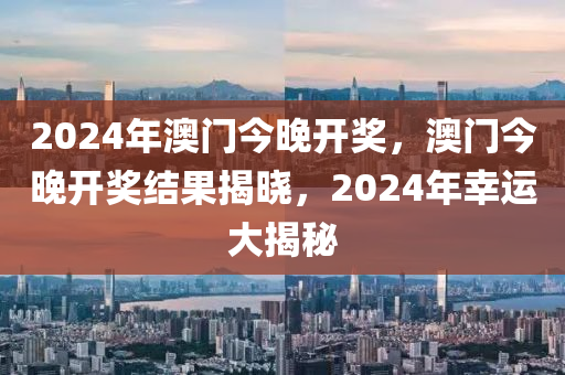 2024年澳門今晚開獎，澳門今晚開獎結(jié)果揭曉，2024年幸運大揭秘-第1張圖片-姜太公愛釣魚