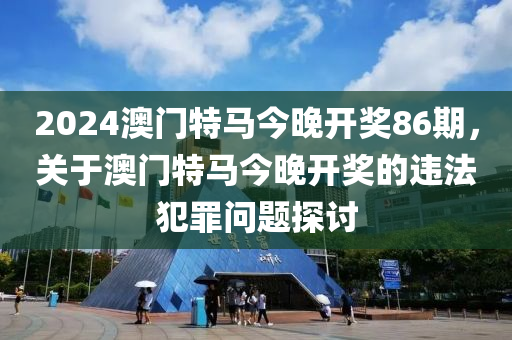 2024澳門特馬今晚開獎86期，關于澳門特馬今晚開獎的違法犯罪問題探討-第1張圖片-姜太公愛釣魚