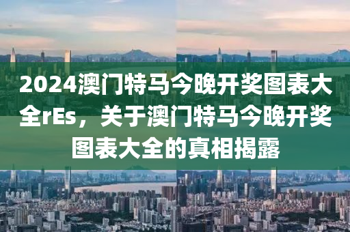 2024澳門特馬今晚開獎圖表大全rEs，關(guān)于澳門特馬今晚開獎圖表大全的真相揭露-第1張圖片-姜太公愛釣魚