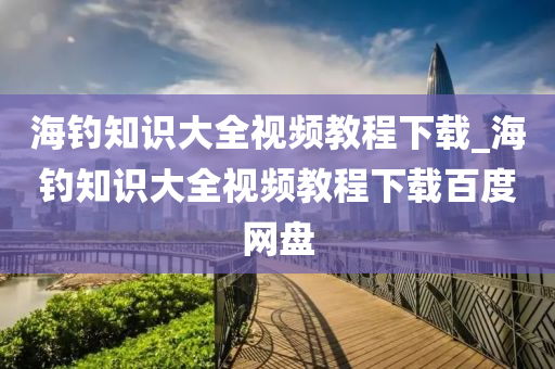 海釣知識大全視頻教程下載_海釣知識大全視頻教程下載百度網(wǎng)盤-第1張圖片-姜太公愛釣魚