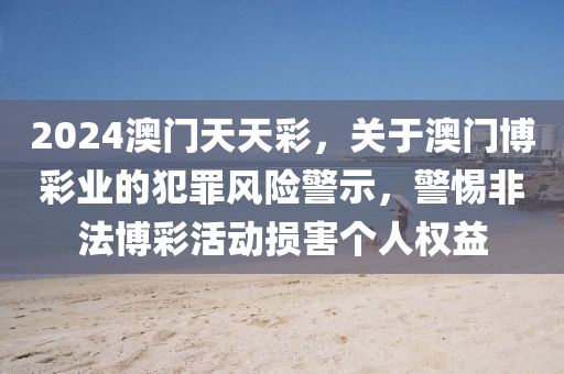 2024澳門天天彩，關(guān)于澳門博彩業(yè)的犯罪風(fēng)險(xiǎn)警示，警惕非法博彩活動(dòng)損害個(gè)人權(quán)益-第1張圖片-姜太公愛釣魚